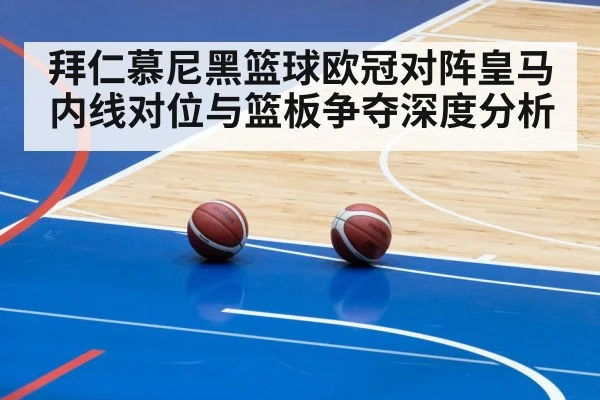 拜仁慕尼黑篮球欧冠对阵皇马 内线对位与篮板争夺深度分析